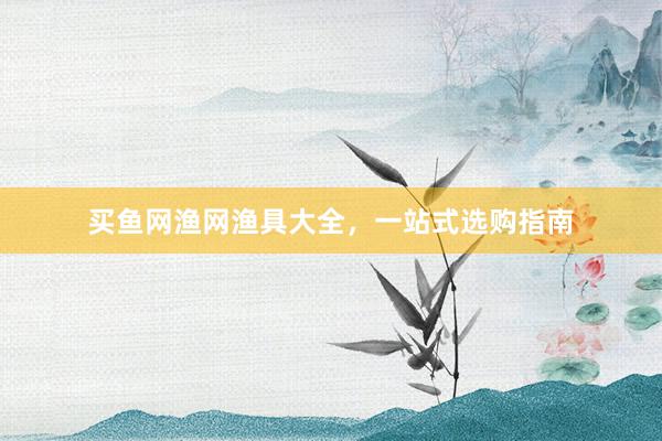 买鱼网渔网渔具大全，一站式选购指南