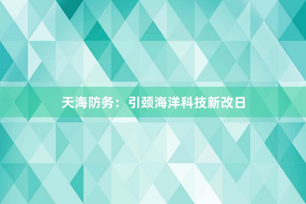 天海防务：引颈海洋科技新改日