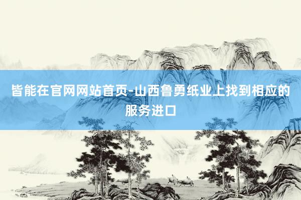皆能在官网网站首页-山西鲁勇纸业上找到相应的服务进口