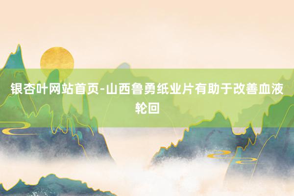 银杏叶网站首页-山西鲁勇纸业片有助于改善血液轮回