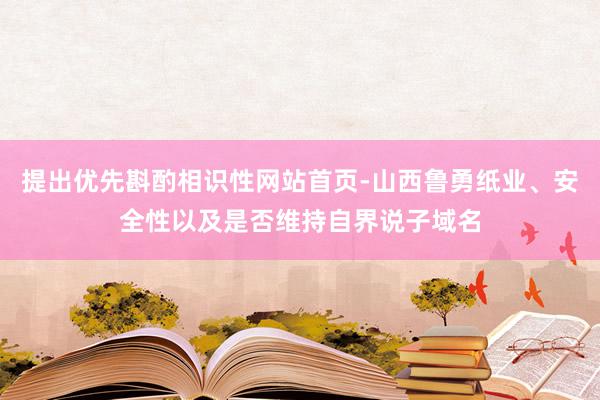 提出优先斟酌相识性网站首页-山西鲁勇纸业、安全性以及是否维持自界说子域名