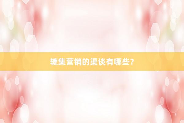 辘集营销的渠谈有哪些？