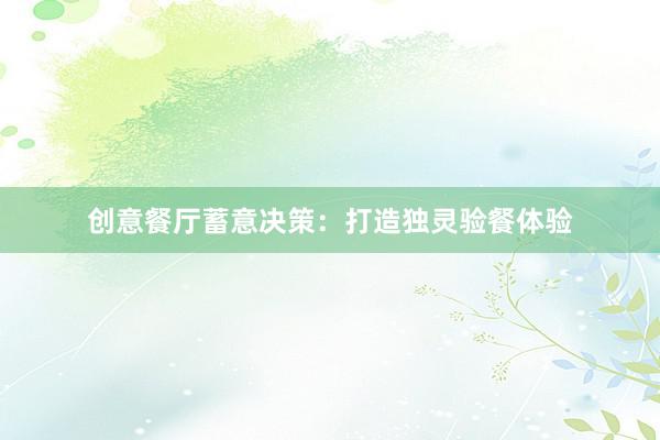 创意餐厅蓄意决策：打造独灵验餐体验