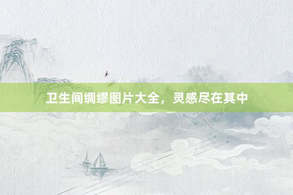 卫生间绸缪图片大全，灵感尽在其中